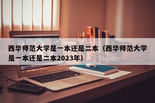 西华师范大学是一本还是二本（西华师范大学是一本还是二本2023年）