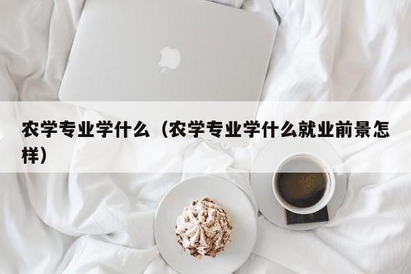 农学专业学什么（农学专业学什么就业前景怎样）