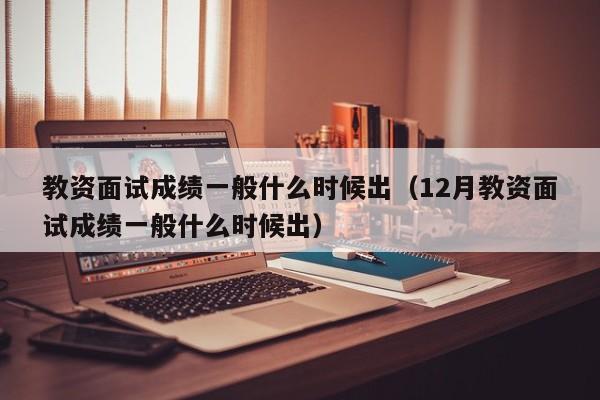 教资面试成绩一般什么时候出（12月教资面试成绩一般什么时候出）