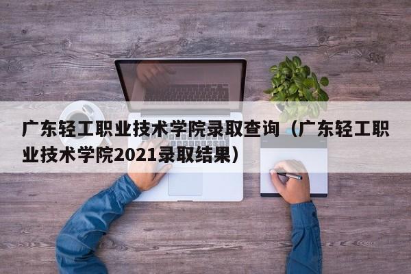 广东轻工职业技术学院录取查询（广东轻工职业技术学院2021录取结果）