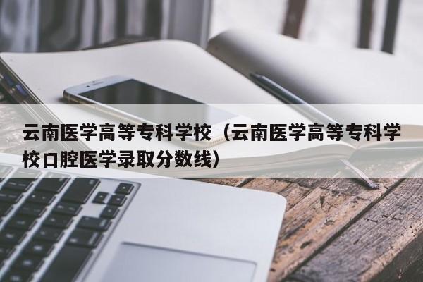 云南医学高等专科学校（云南医学高等专科学校口腔医学录取分数线）