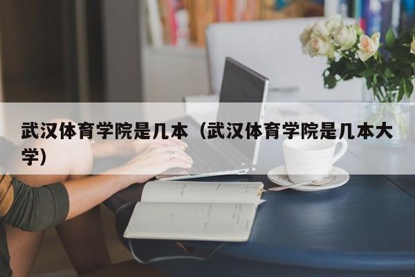 武汉体育学院是几本（武汉体育学院是几本大学）