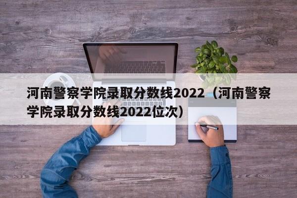 河南警察学院录取分数线2022（河南警察学院录取分数线2022位次）