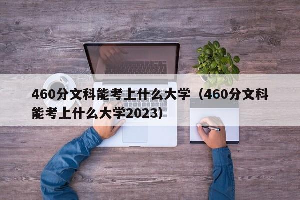 460分文科能考上什么大学（460分文科能考上什么大学2023）
