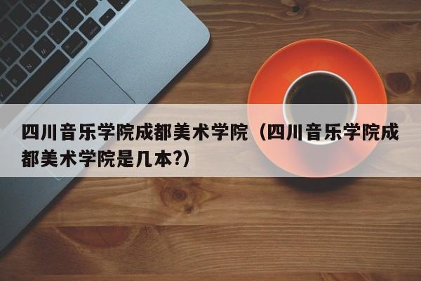 四川音乐学院成都美术学院（四川音乐学院成都美术学院是几本?）