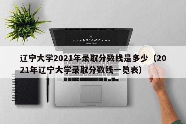 辽宁大学2021年录取分数线是多少（2021年辽宁大学录取分数线一览表）