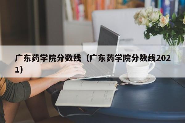 广东药学院分数线（广东药学院分数线2021）