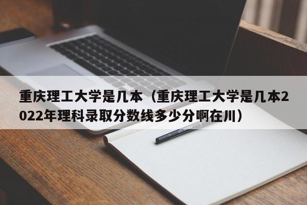 重庆理工大学是几本（重庆理工大学是几本2022年理科录取分数线多少分啊在川）