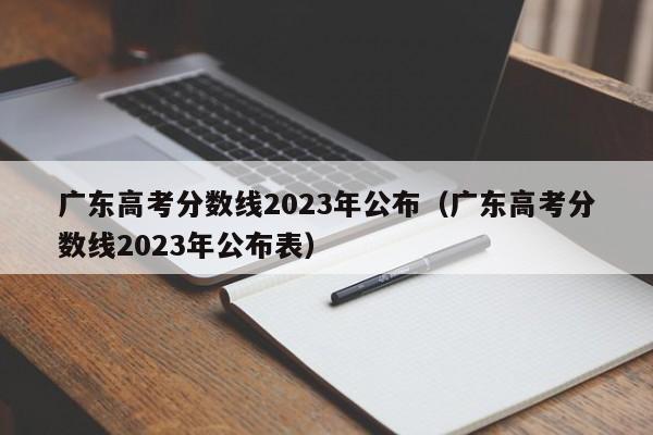 广东高考分数线2023年公布（广东高考分数线2023年公布表）