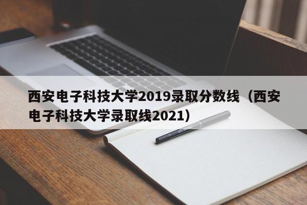 西安电子科技大学2019录取分数线（西安电子科技大学录取线2021）