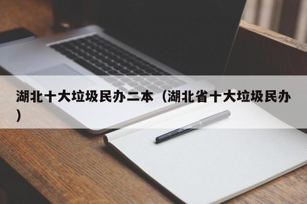 湖北十大垃圾民办二本（湖北省十大垃圾民办）