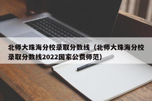 北师大珠海分校录取分数线（北师大珠海分校录取分数线2022国家公费师范）