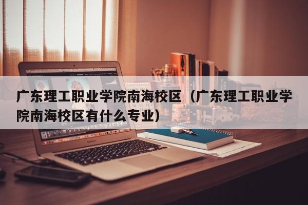 广东理工职业学院南海校区（广东理工职业学院南海校区有什么专业）