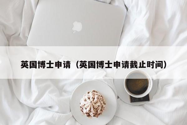 英国博士申请（英国博士申请截止时间）
