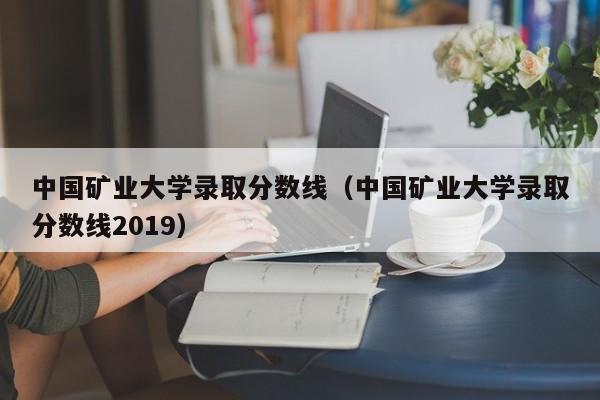 中国矿业大学录取分数线（中国矿业大学录取分数线2019）