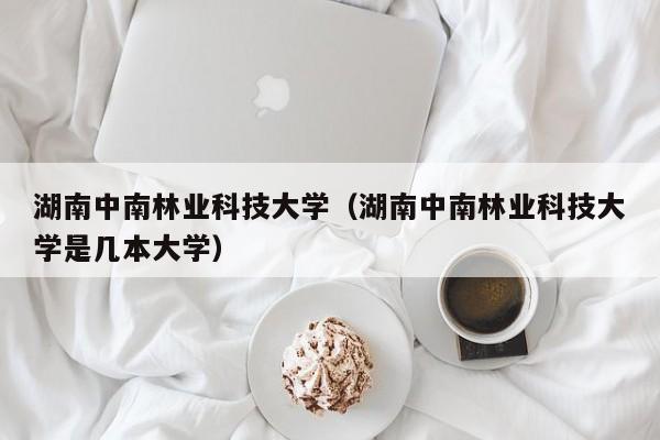 湖南中南林业科技大学（湖南中南林业科技大学是几本大学）