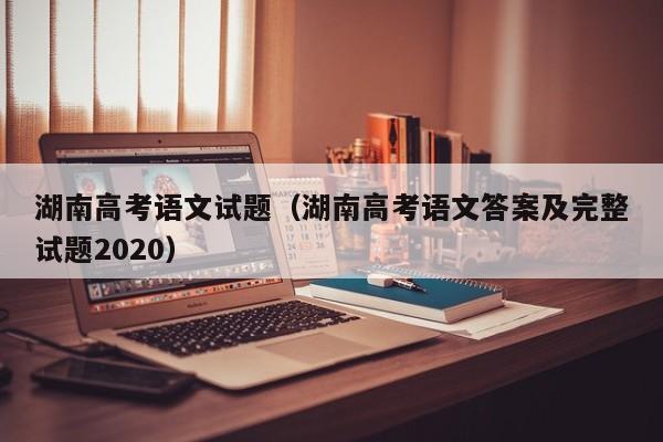 湖南高考语文试题（湖南高考语文答案及完整试题2020）