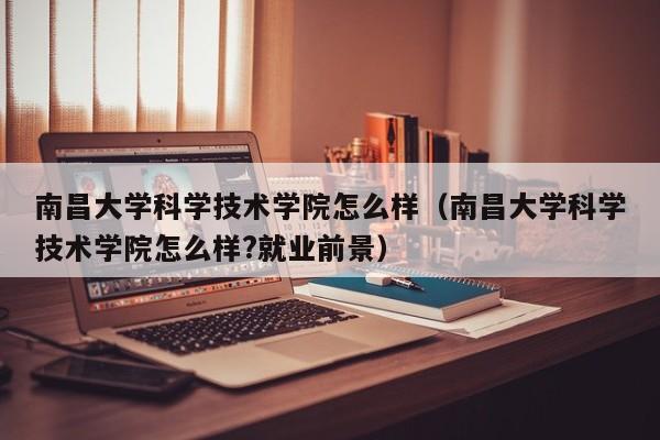南昌大学科学技术学院怎么样（南昌大学科学技术学院怎么样?就业前景）
