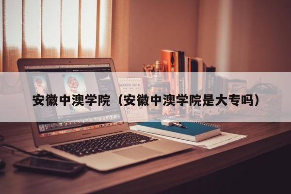 安徽中澳学院（安徽中澳学院是大专吗）