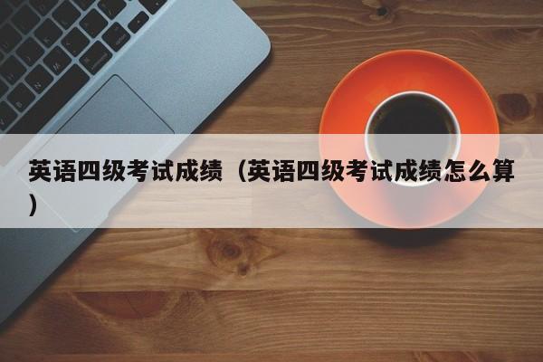 英语四级考试成绩（英语四级考试成绩怎么算）