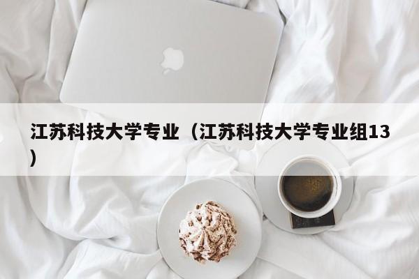 江苏科技大学专业（江苏科技大学专业组13）