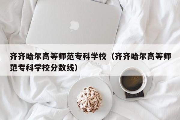 齐齐哈尔高等师范专科学校（齐齐哈尔高等师范专科学校分数线）
