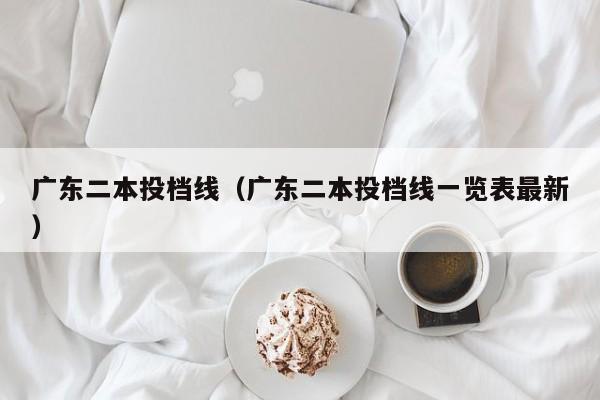 广东二本投档线（广东二本投档线一览表最新）