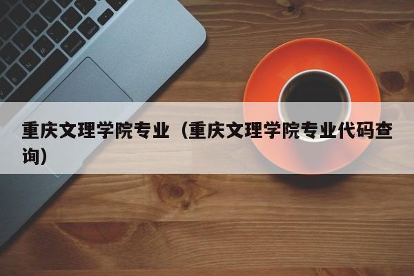 重庆文理学院专业（重庆文理学院专业代码查询）