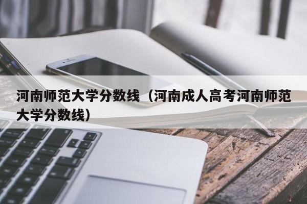 河南师范大学分数线（河南成人高考河南师范大学分数线）