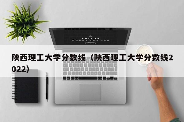 陕西理工大学分数线（陕西理工大学分数线2022）