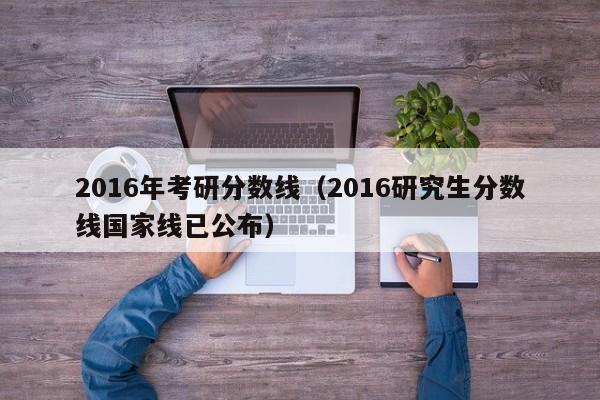 2016年考研分数线（2016研究生分数线国家线已公布）