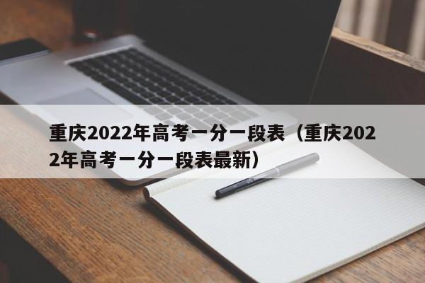 重庆2022年高考一分一段表（重庆2022年高考一分一段表最新）