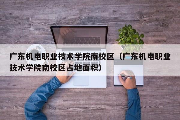 广东机电职业技术学院南校区（广东机电职业技术学院南校区占地面积）