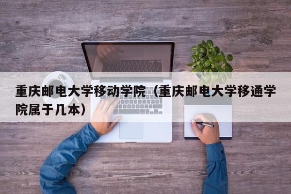 重庆邮电大学移动学院（重庆邮电大学移通学院属于几本）