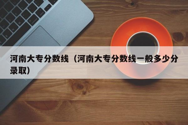 河南大专分数线（河南大专分数线一般多少分录取）