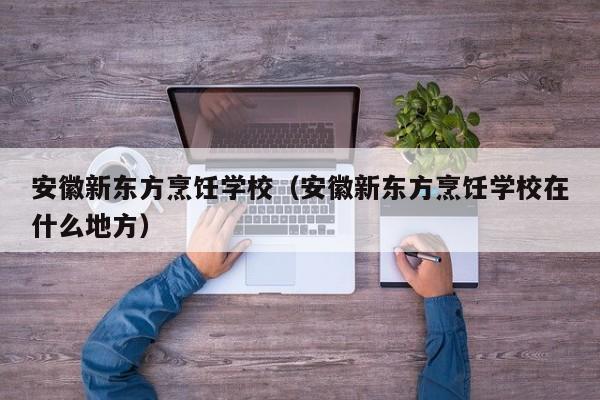 安徽新东方烹饪学校（安徽新东方烹饪学校在什么地方）