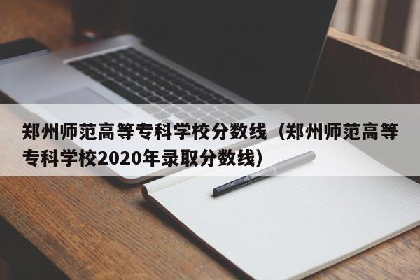 郑州师范高等专科学校分数线（郑州师范高等专科学校2020年录取分数线）