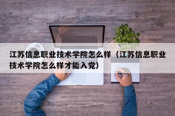 江苏信息职业技术学院怎么样（江苏信息职业技术学院怎么样才能入党）