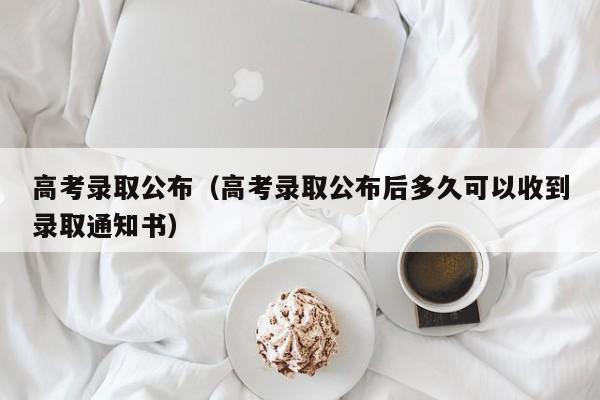 高考录取公布（高考录取公布后多久可以收到录取通知书）