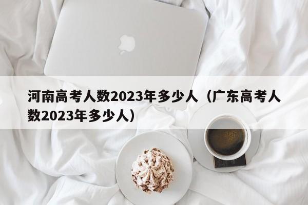 河南高考人数2023年多少人（广东高考人数2023年多少人）