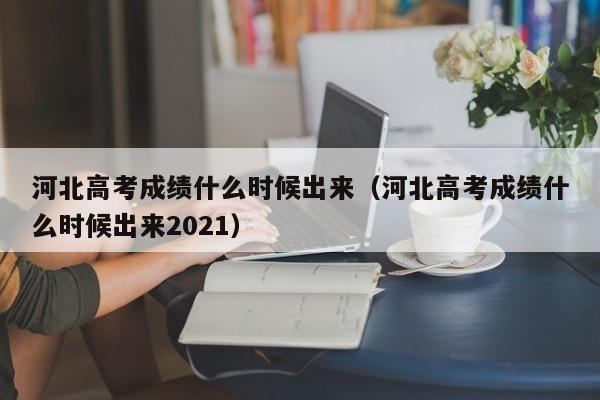 河北高考成绩什么时候出来（河北高考成绩什么时候出来2021）