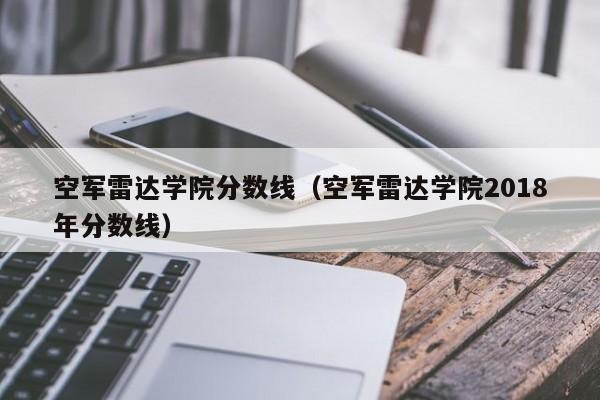 空军雷达学院分数线（空军雷达学院2018年分数线）