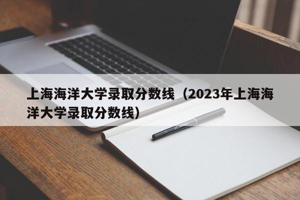 上海海洋大学录取分数线（2023年上海海洋大学录取分数线）