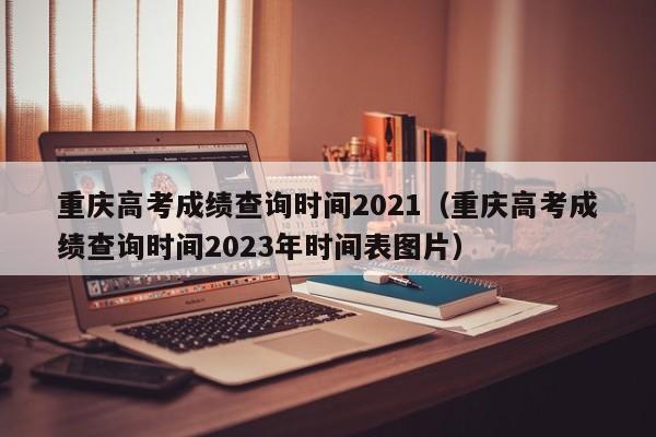 重庆高考成绩查询时间2021（重庆高考成绩查询时间2023年时间表图片）