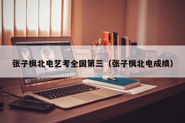 张子枫北电艺考全国第三（张子枫北电成绩）