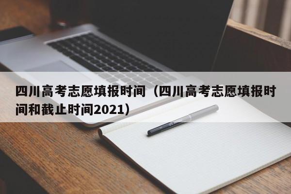 四川高考志愿填报时间（四川高考志愿填报时间和截止时间2021）
