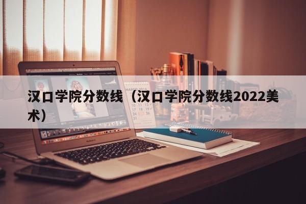 汉口学院分数线（汉口学院分数线2022美术）
