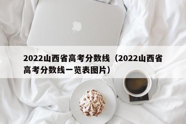 2022山西省高考分数线（2022山西省高考分数线一览表图片）