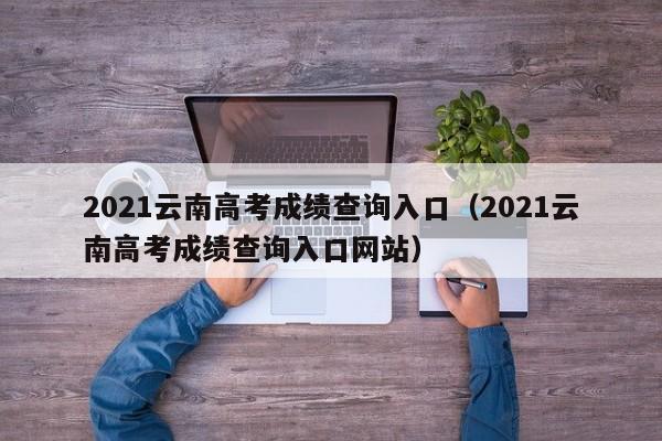 2021云南高考成绩查询入口（2021云南高考成绩查询入口网站）