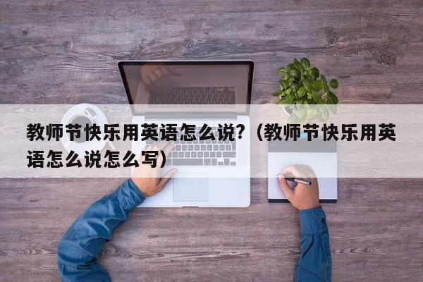 教师节快乐用英语怎么说?（教师节快乐用英语怎么说怎么写）